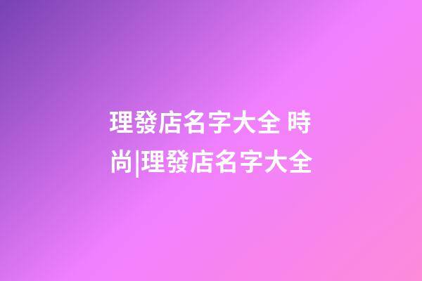 理發店名字大全 時尚|理發店名字大全-第1張-店鋪起名-玄機派